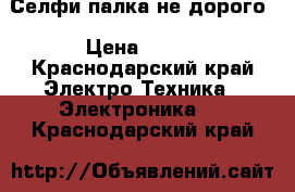 Селфи палка не дорого › Цена ­ 250 - Краснодарский край Электро-Техника » Электроника   . Краснодарский край